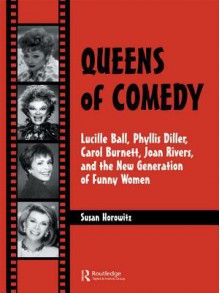 Queens of Comedy: Lucille Ball, Phyllis Diller, Carol Burnett, Joan Rivers, and the New Generation of Funny Women - Susan Horowitz