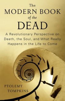 The Modern Book of the Dead: A Revolutionary Perspective on Death, the Soul, and What Really Happens in the Life to Come - Ptolemy Tompkins