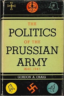 The Politics of the Prussian Army 1640-1945 - Gordon A. Craig