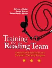 Training The Reading Team A Guide For Supervisors Of A Volunteer Tutoring Program - Barbara J. Walker, Lesley Mandel Morrow