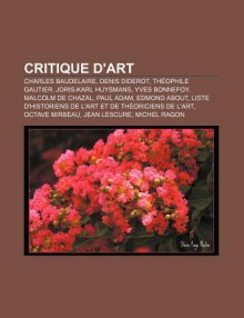 Critique D'Art: Charles Baudelaire, Denis Diderot, Th Ophile Gautier, Joris-Karl Huysmans, Yves Bonnefoy, Malcolm de Chazal, Paul Adam - Source Wikipedia