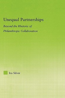 Unequal Partnerships: Beyond the Rhetoric of Philanthropic Collaboration - Ira Silver