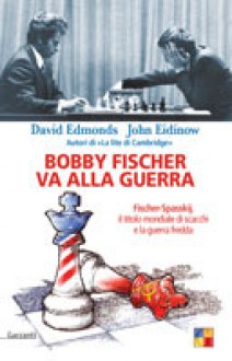 Bobby Fischer va alla guerra: Fischer-Spasskij, il titolo mondiale di scacchi e la guerra fredda - David Edmonds, John Eidinow, Andrea Buzzi