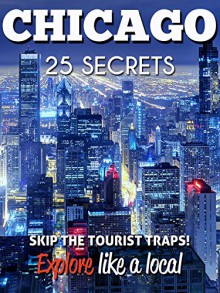 Chicago 25 Secrets - The Locals Travel Guide For Your Trip to Chicago ( Illinois - USA ) 2016: Skip the tourist traps and explore like a local : Where to Go, Eat & Party in Chicago 2016 - Chicago Travel Guide