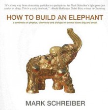 How to Build an Elephant: A Synthesis of Physics, Chemistry and Biology for Animal Lovers Big and Small - Mark Schreiber