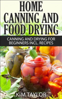 Home Canning and Food Drying, Canning and Drying For Beginners, Plus Recipes: Canning for Beginners, Includes Recipes - Kim Taylor