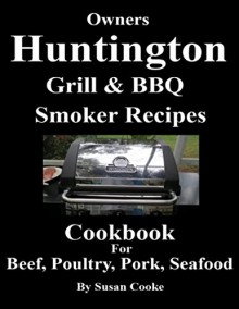 Huntington Grill & BBQ Smoker Recipes Cookbook: For Beef, Poultry, Pork & Seafood - Susan Cooke