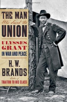 The Man Who Saved the Union: Ulysses Grant in War and Peace - H.W. Brands