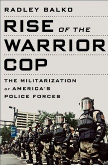 Rise of the Warrior Cop: The Militarization of America's Police Forces - Radley Balko