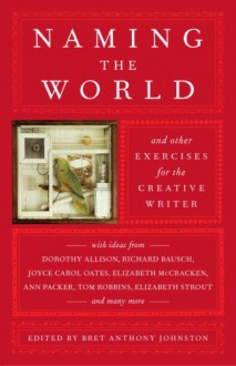 Naming the World: And Other Exercises for the Creative Writer - Bret Anthony Johnston