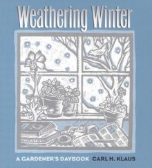 Weathering Winter: A Gardener's Daybook - Carl H. Klaus