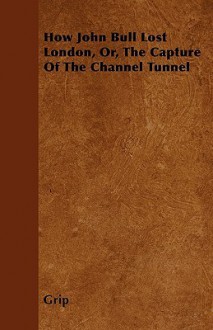 How John Bull Lost London, Or, the Capture of the Channel Tunnel - Grip