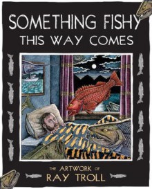 Something Fishy This Way Comes: The Artwork of Ray Troll - Ray Troll