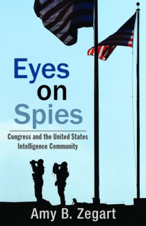 Eyes on Spies: Congress and the United States Intelligence Community - Amy B. Zegart