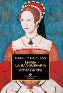 Maria la Sanguinaria: Miserie e grandezze alla corte dei Tudor - Carolly Erickson, Maria Pia Lunati Figurelli