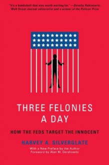 Three Felonies A Day: How the Feds Target the Innocent - Harvey Silverglate, Alan M. Dershowitz