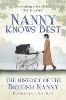 Nanny Knows Best: The History of the British Nanny - Katherine Holden