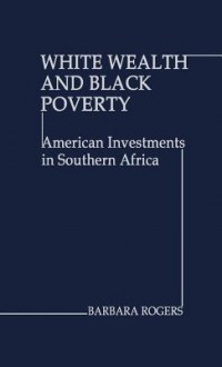 White Wealth and Black Poverty: American Investments in Southern Africa - Barbara Rogers