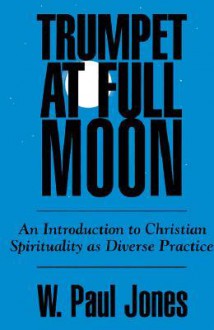 Trumpet at Full Moon: An Introduction to Christian Spirituality as Diverse Practice - W. Paul Jones