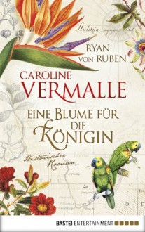 Eine Blume für die Königin: Historischer Roman - Caroline Vermalle, Ryan von Ruben, Gabi Reichart-Schmitz