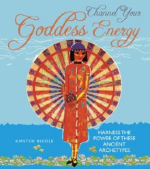 Channel Your Goddess Energy: Discover the Power of These Ancient Archetypes - Kristin Riddle, Risa Palazzo