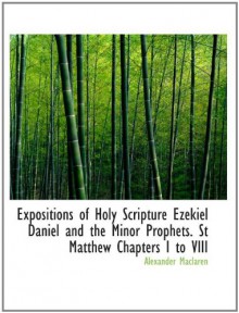 Expositions of Holy Scripture Ezekiel Daniel and the Minor Prophets. St Matthew Chapters I to VIII - Alexander Maclaren