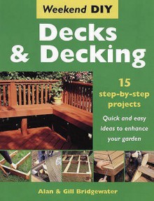 Decks And Decking: 15 Step By Step Projects Quick And Easy Ideas To Enhance Your Garden (Weekend Diy) - Alan Bridgewater, Gill Bridgewater