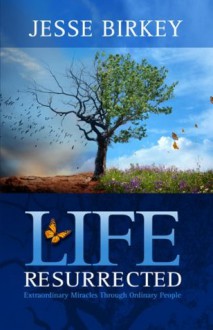 Life Resurrected: Extraordinary Miracles Through Ordinary People - Jesse Birkey