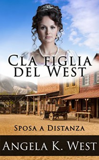 Sposa a distanza: La figlia del West (Romanzo Rosa Storico, Western, Motivazionale e Pulito) (Letteratura Femminile New Adult Matrimonio Selvaggio West) (Italian Edition) - Angela K. West