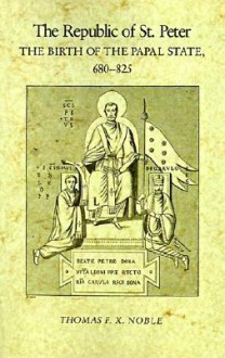 The Republic of St. Peter: The Birth of the Papal State, 680-825 - Thomas F.X. Noble