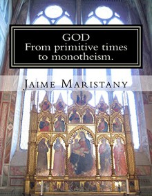 God: From primitive times to monotheism: How we think of God through the ages (From Egipt & Greece to Judaism, Islam & Christianity) - Jaime Maristany