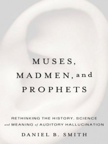 Muses, Madmen, and Prophets: Hearing Voices and the Borders of Sanity - Daniel B. Smith