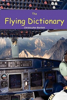 The Flying Dictionary: A Fascinating and Unparalleled Primer (Air Crashes and Miracle Landings) - Christopher Bartlett