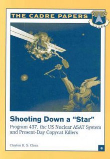 Shooting Down a Star: Program 437, the Us Nuclear Asat System and Present-Day Copycat Killers: Cadre Paper No. 6 - Lieutenant Colonel Usaf Chun Clayton, Air University Press