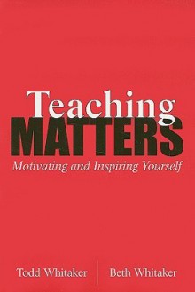 Teaching Matters: Motivating and Inspiring Yourself - Todd Whitaker, Beth Whitaker