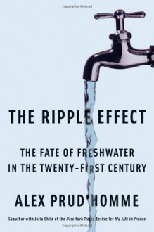 The Ripple Effect: The Fate of Fresh Water in the Twenty-First Century - Alex Prud'Homme