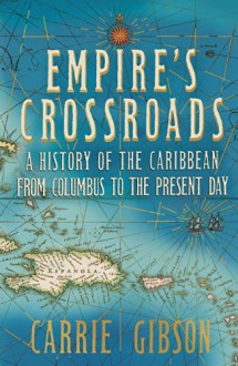 Empire's Crossroads: The Caribbean from Columbus to the Present Day - Carrie Gibson