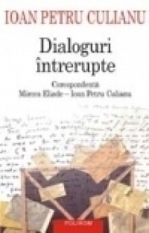 Dialoguri intrerupte. Corespondenta Mircea Eliade – Ioan Petru Culianu - Ioan Petru Culianu