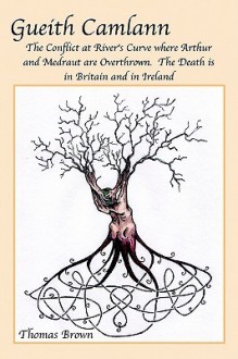 Gueith Camlann: The Conflict at River's Curve Where Arthur and Medraut Are Overthrown: The Death Is in Britain and Ireland - Thomas Brown