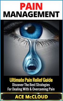 Pain Management: Ultimate Pain Relief Guide- Discover The Best Strategies For Dealing With & Overcoming Pain (Pain Management, Pain Relief, Chronic Pain ... Pain Treatment, Joint Pain, Treating Pain) - Ace McCloud