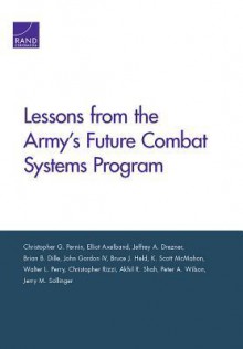 Lessons from the Army's Future Combat Systems Program - Christopher G. Pernin, Elliot Axelband, Jeffrey A. Drezner, Brian B. Dille, John Gordon IV, Bruce J Held, K Scott McMahon, Walter L. Perry, Christopher Rizzi, Akhil R Shah, Peter A Wilson, Jerry M Sollinger