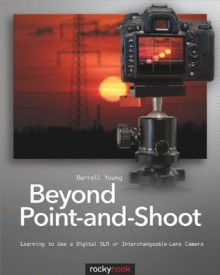 Beyond Point-and-Shoot: Learning to Use a Digital SLR or Interchangeable-Lens Camera - Darrell Young