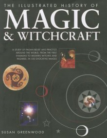 The Illustrated History of Magic & Witchcraft: A Study of Pagan Belief and Practice Around the World, from the First Shamans to Modern Witches and Wizards in 530 Evocative Images - Susan Greenwood