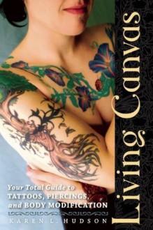 Living Canvas: Your Total Guide to Tattoos, Piercings, and Body Modification - Karen Hudson