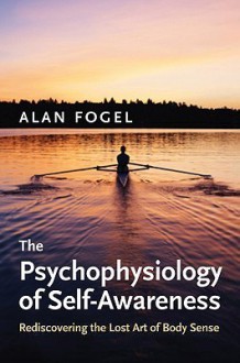 The Psychophysiology of Self-Awareness: Rediscovering the Lost Art of Body Sense - Alan Fogel