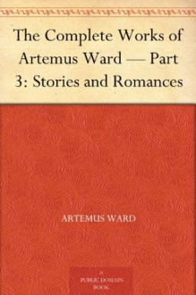 The Complete Works of Artemus Ward - Part 3: Stories and Romances - Artemus Ward