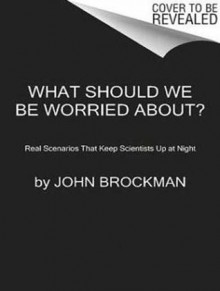 What Should We Be Worried About?: Real Scenarioes That Keep Scientists Up at Night - John Brockman, Michelle Ford, Peter Berkrot, Antony Ferguson