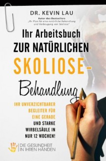 Ihr Arbeitsbuch zur natürlichen Skoliose-Behandlung: Ihr unverzichtbarer Begleiter für eine gerade und starke Wirbelsäule in nur 12 Wochen! (German Edition) - Kevin Lau