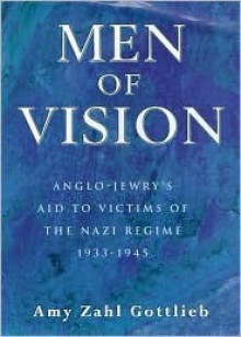 Men of Vision: Anglo-Jewry's Aid to Victims of the Nazi Regime 1933-1945 - Amy Z. Gottlieb