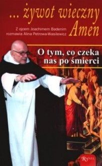 ...żywot wieczny. Amen: O tym, co czeka nas po śmierci - Joachim Badeni OP, Alina Petrowa-Wasilewicz